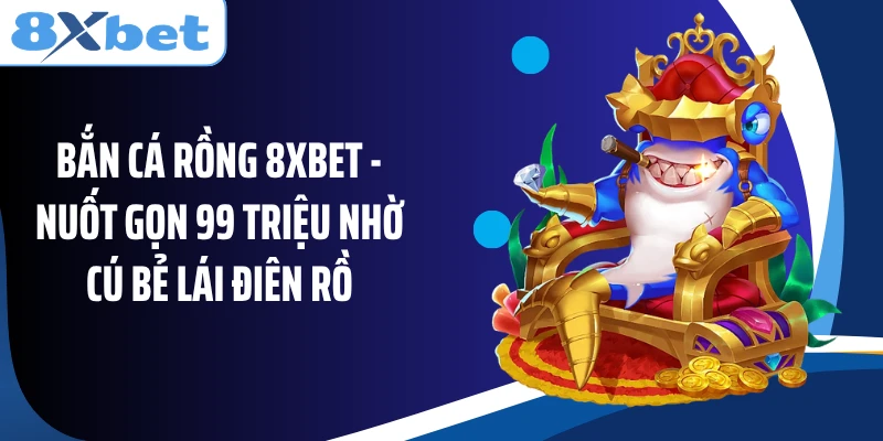 Bắn Cá Rồng 8XBET - Nuốt Gọn 99 Triệu Nhờ Cú Bẻ Lái Điên Rồ