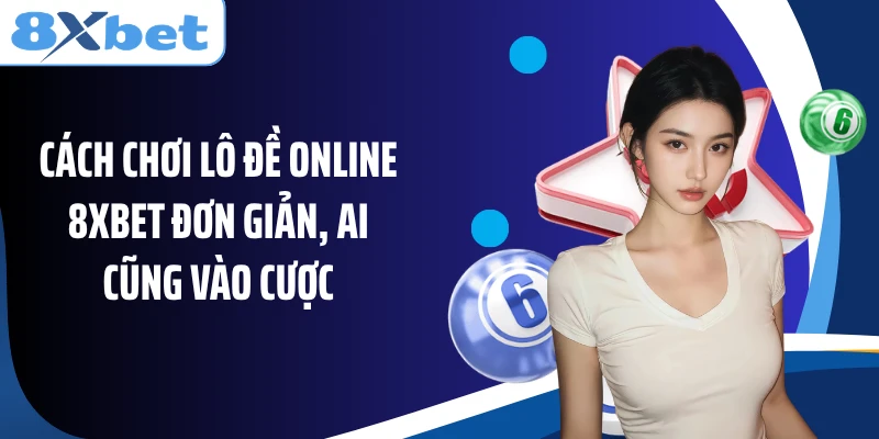 Cách chơi lô đề online 8XBET đơn giản, ai cũng vào cược