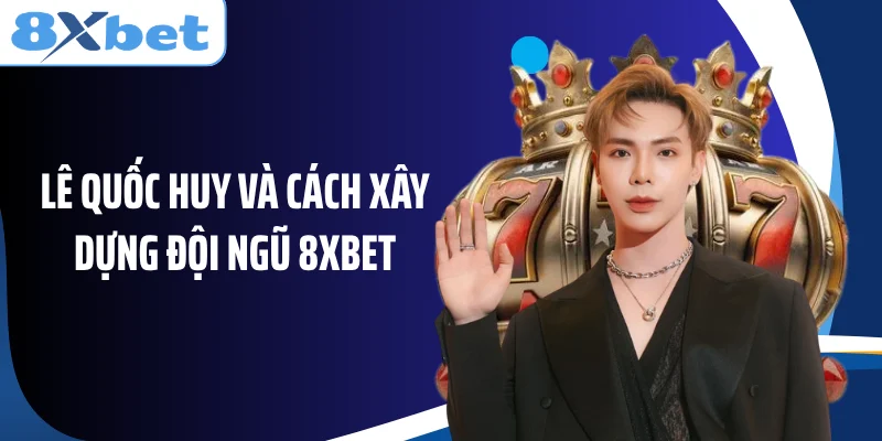 Lê Quốc Huy và cách xây dựng đội ngũ 8XBET