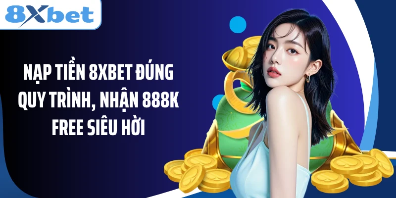 Nạp Tiền 8XBET Đúng Quy Trình, Nhận 888k Free Siêu Hời