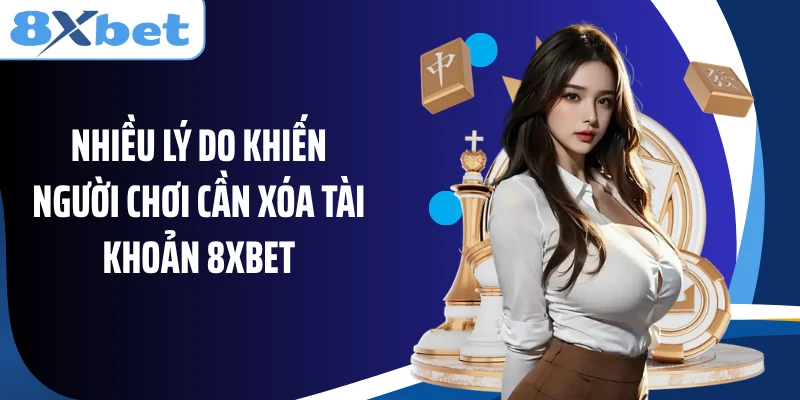 Nhiều lý do khiến người chơi cần xóa tài khoản 8XBET