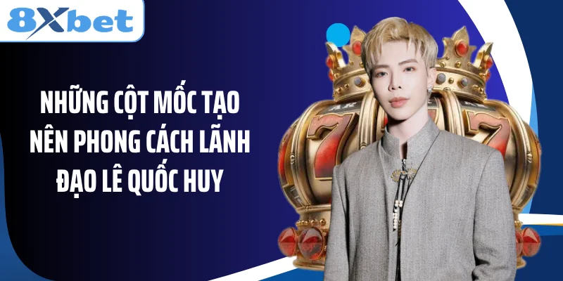 Những cột mốc tạo nên phong cách lãnh đạo Lê Quốc Huy