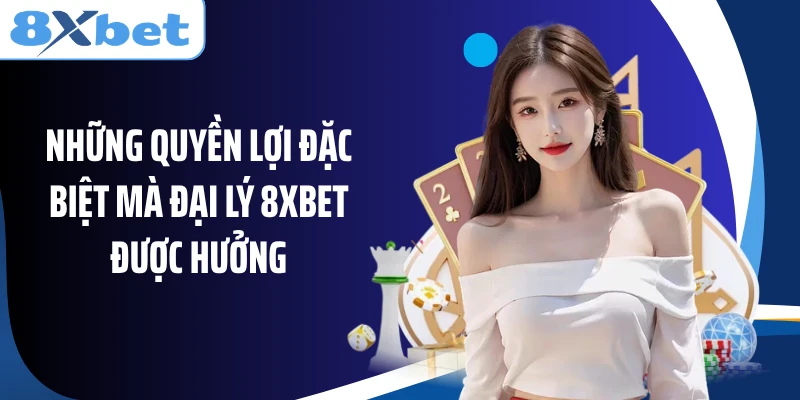 Những quyền lợi đặc biệt mà đại lý 8XBET được hưởng