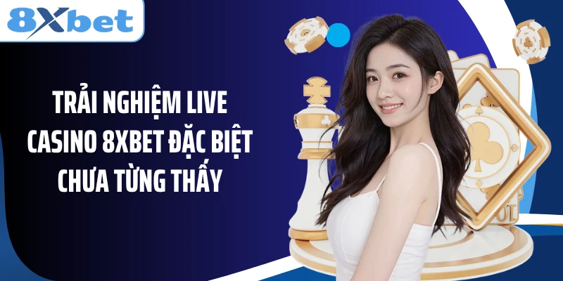 Trải nghiệm live casino 8XBET đặc biệt chưa từng thấy