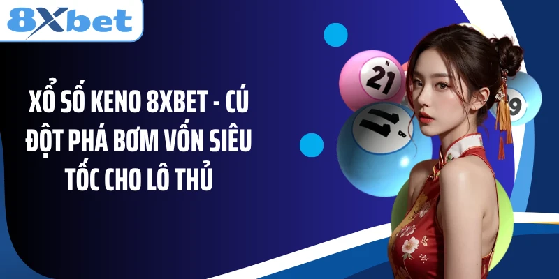 Xổ Số Keno 8XBET - Cú Đột Phá Bơm Vốn Siêu Tốc Cho Lô Thủ